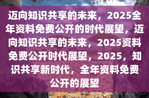 2025全年资料免费公开,2025，全年资料免费公开的未来展望