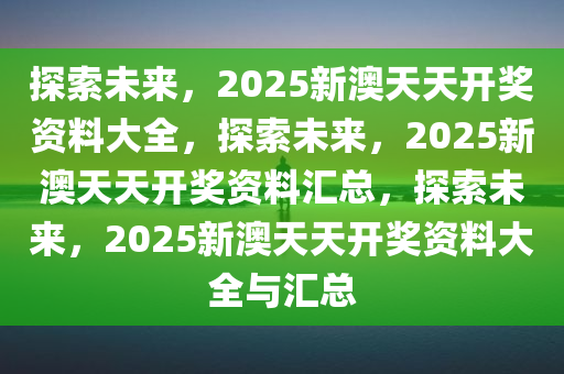 2025新奥天天资料免费大全,探索未来教育，2025新奥天天资料免费大全的启示